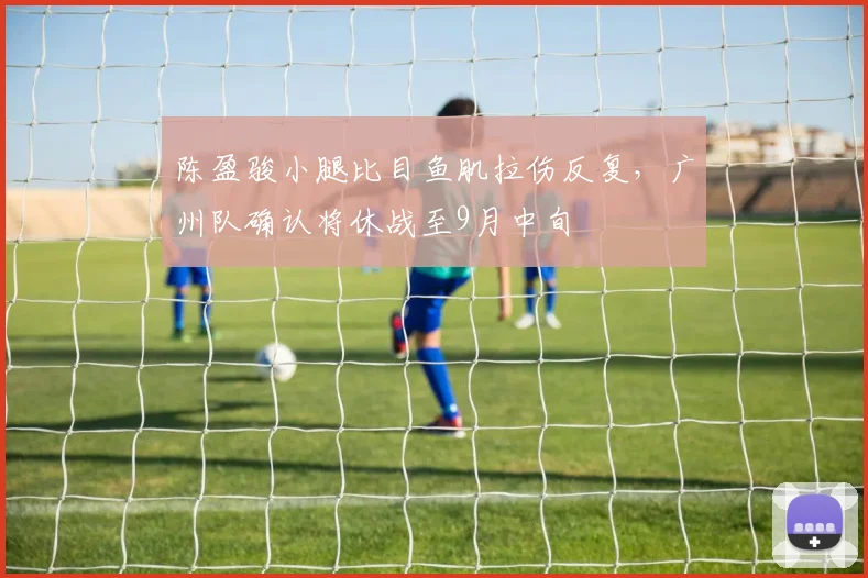 陈盈骏小腿比目鱼肌拉伤反复,广州队确认将休战至9月中旬