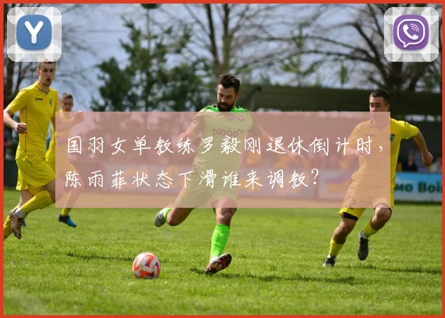 国羽女单教练罗毅刚退休倒计时，陈雨菲状态下滑谁来调教？
