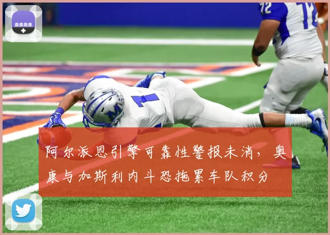 阿尔派恩引擎可靠性警报未消,奥康与加斯利内斗恐拖累车队积分