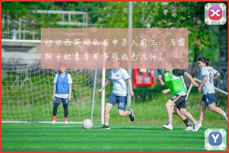 切尔西英超乱局中杀入前三，马雷斯卡的青年军争冠成色几何？