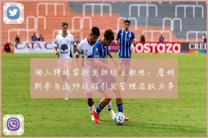 湖人聘请雷迪克担任主教练，詹姆斯参与选帅过程引发管理层权力争议