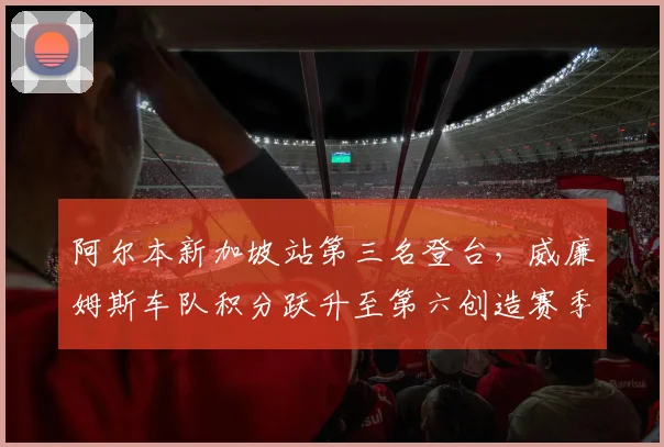 阿尔本新加坡站第三名登台，威廉姆斯车队积分跃升至第六创造赛季新高
