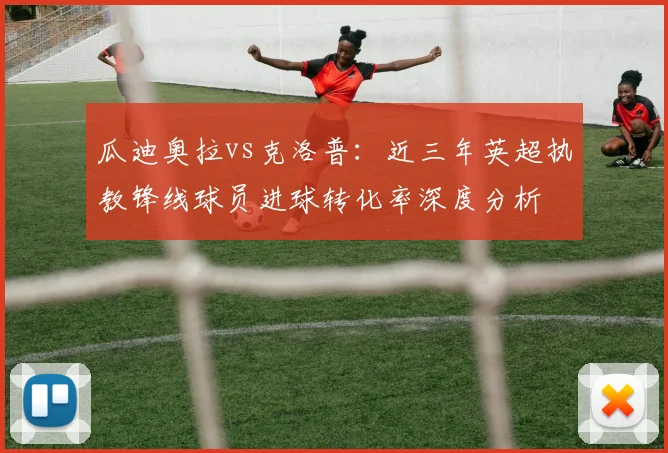 瓜迪奥拉vs克洛普：近三年英超执教锋线球员进球转化率深度分析