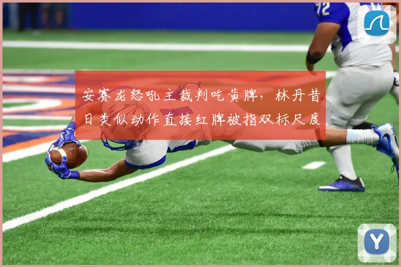 安赛龙怒吼主裁判吃黄牌,林丹昔日类似动作直接红牌被指双标尺度