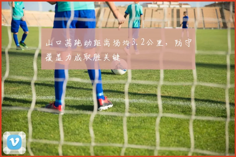 山口茜跑动距离场均3.2公里，防守覆盖力成取胜关键